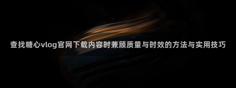 糖心网站：查找糖心vlog官网下载内容时兼顾质量与时效的方法与实用技巧