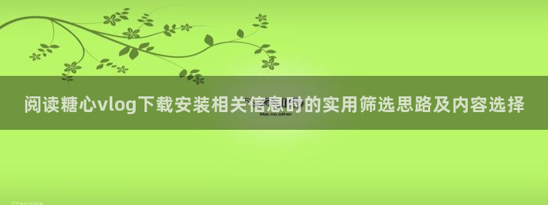糖心vlog下载入口：阅读糖心vlog下载安装相关信息时的实用筛选思路及内容选择