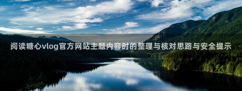 心糖logo官网：阅读糖心vlog官方网站主题内容时的整理与核对思路与安全提示