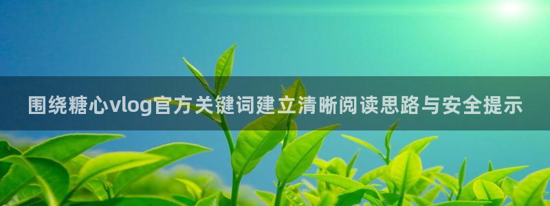 糖心免费看片:围绕糖心vlog官方关键词建立清晰阅读思路与安全提示