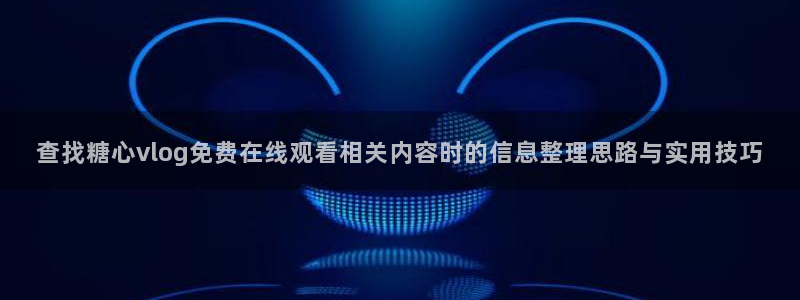 糖心vlog免费看：查找糖心vlog免费在线观看相关内容时的信息整理思路与实用技巧