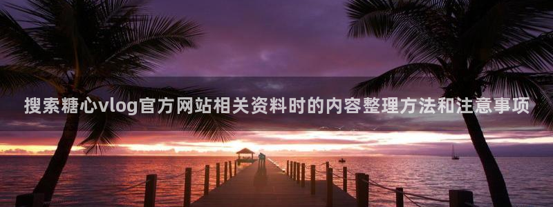 糖心看片：搜索糖心vlog官方网站相关资料时的内容整理方法和注意事项
