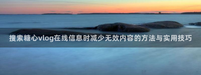 糖心vlog的视频：搜索糖心vlog在线信息时减少无效内容的方法与实用技巧