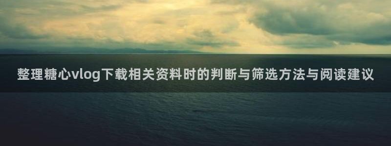 糖心vlogapp:整理糖心vlog下载相关资料时的判断与筛选方法与阅读建议