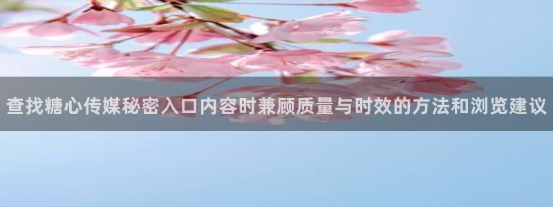 糖心在线播放免费观看：查找糖心传媒秘密入口内容时兼顾质量与时效的方法和浏览建议