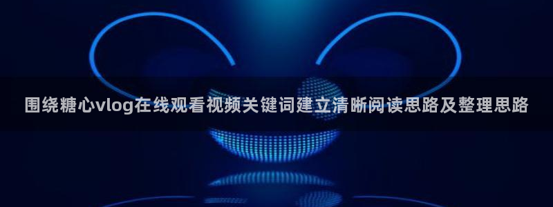 糖心logo官网:围绕糖心vlog在线观看视频关键词建立清晰阅读思路及整理思路
