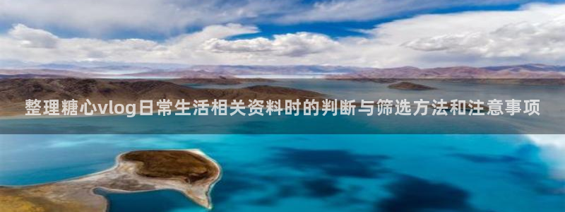 糖心官方最新版：整理糖心vlog日常生活相关资料时的判断与筛选方法和注意事项