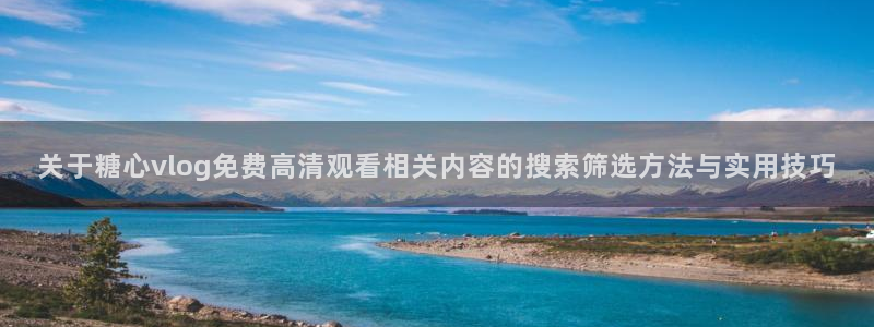 糖心vlog免费版在线观看：关于糖心vlog免费高清观看相关内容的搜索筛选方法与实用技巧
