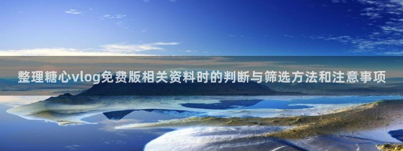 糖心在线：整理糖心vlog免费版相关资料时的判断与筛选方法和注意事项