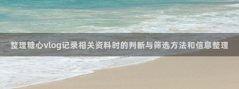 糖心视频在线:整理糖心vlog记录相关资料时的判断与筛选方法和信息整理