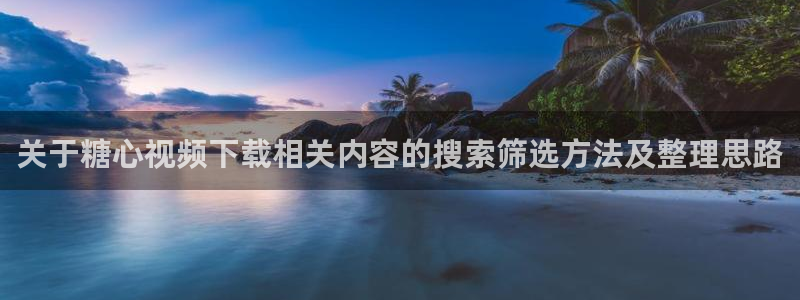 糖心v logo:关于糖心视频下载相关内容的搜索筛选方法及整理思路