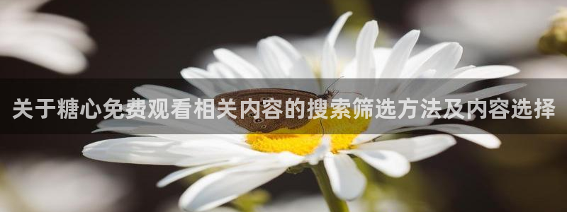糖心vlog下载安装：关于糖心免费观看相关内容的搜索筛选方法及内容选择